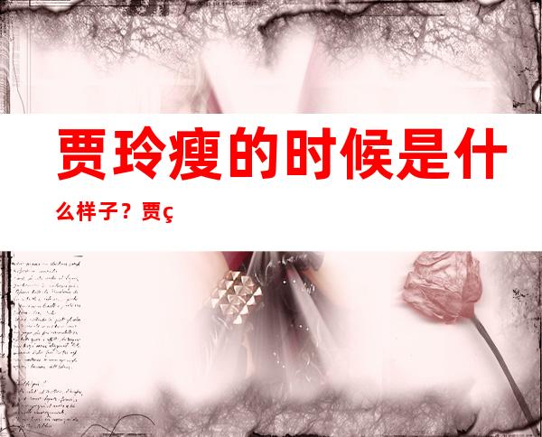 贾玲瘦的时候是什么样子？贾玲瘦了吗2021