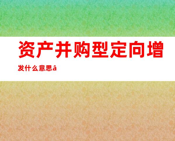 资产并购型定向增发什么意思——资产并购和股权并购的区别