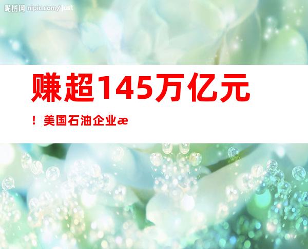 赚超1.45万亿元！美国石油企业成俄乌冲突最大赢家