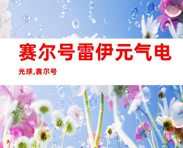 赛尔号雷伊元气电光球,赛尔号：雷伊新技能——元气电光球！