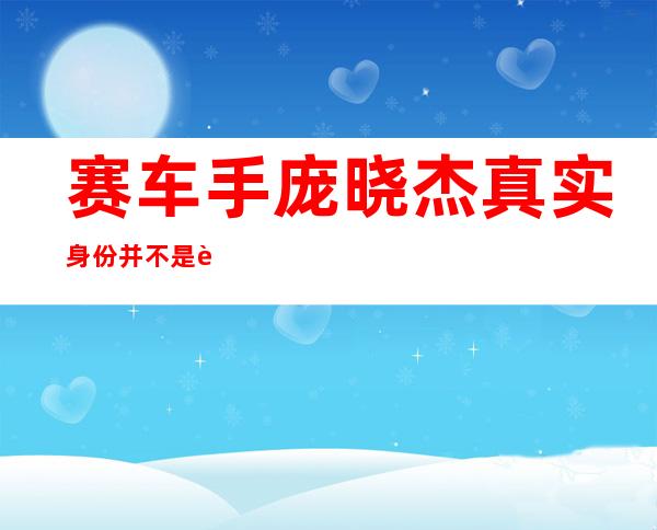 赛车手庞晓杰真实身份 并不是赛车手