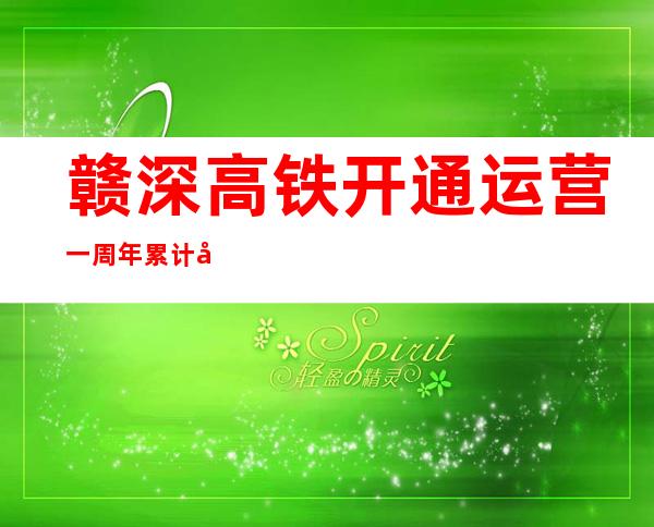 赣深高铁开通运营一周年 累计发送旅客130万人次