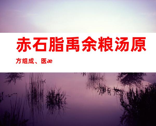 赤石脂禹余粮汤原方组成、医案条文、用法剂量与方解方论