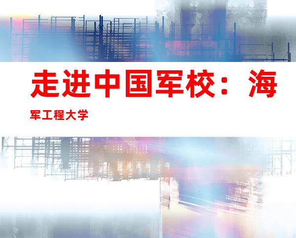 走进中国军校：海军工程大学