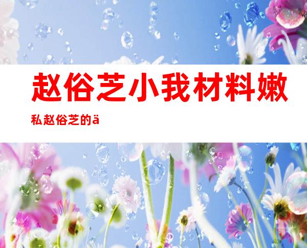 赵俗芝小我 材料 嫩私 赵俗芝的二段婚姻二任丈妇