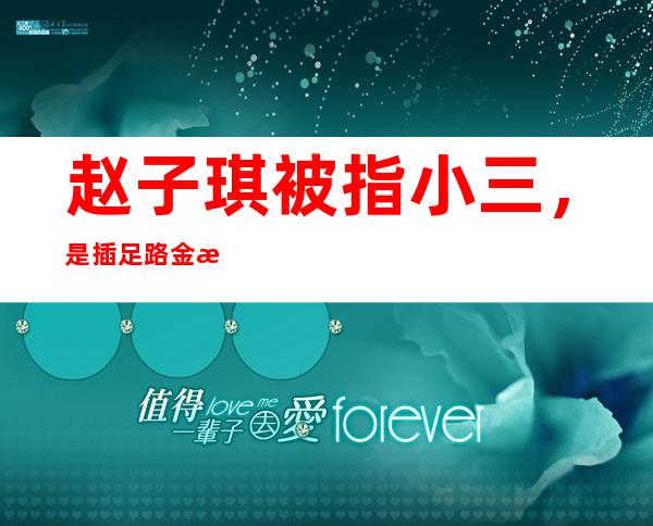 赵子琪被指小三，是插足路金波婚姻罪魁祸首！