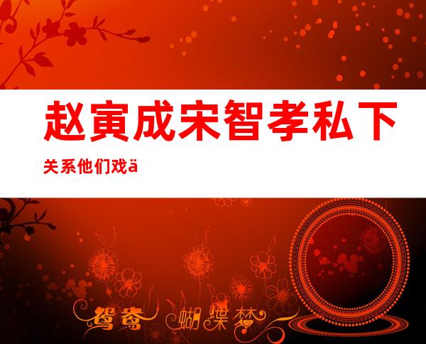 赵寅成宋智孝私下关系 他们戏中是真的在一起吗