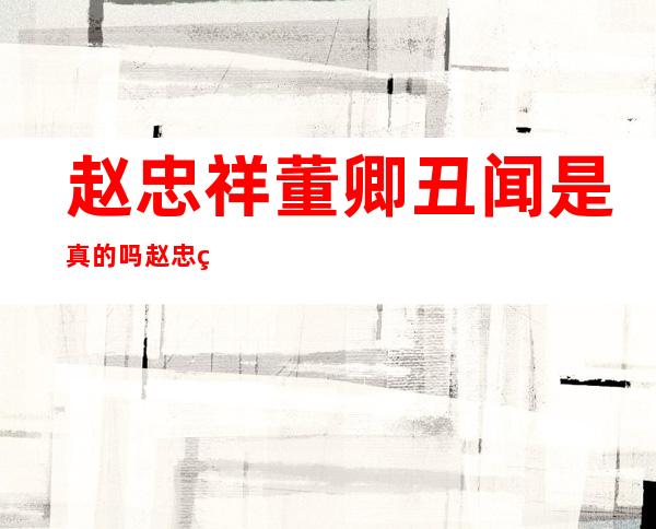 赵忠祥董卿丑闻是真的吗赵忠祥饶颖事件 _赵忠祥董卿丑闻是真的吗