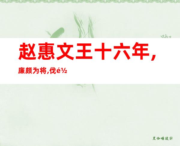 赵惠文王十六年,廉颇为将,伐齐,大破之翻译_赵惠文王为什么饿死赵武灵王