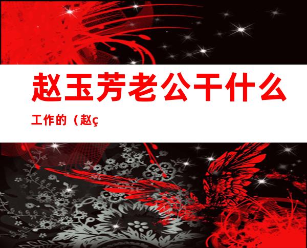 赵玉芳老公干什么工作的（赵玉芳老公个人资料）