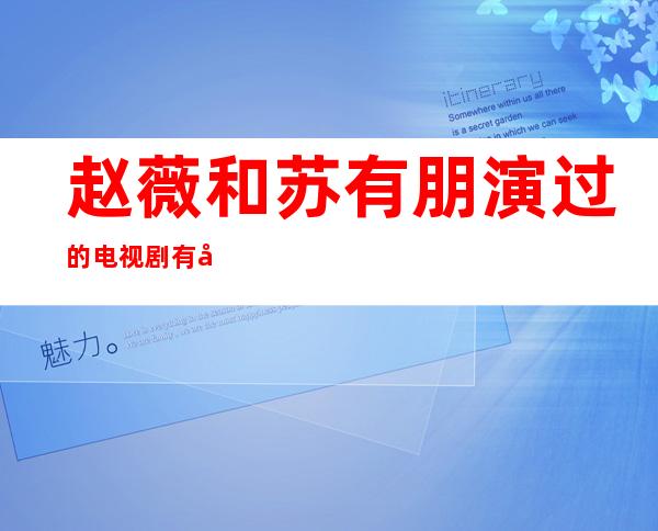 赵薇和苏有朋演过的电视剧有哪些 多年好友令人羡慕