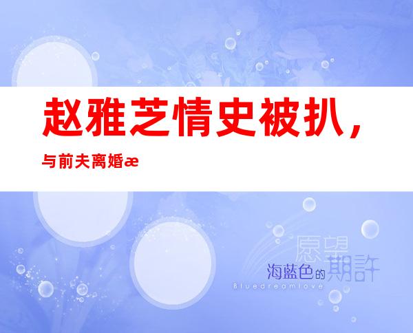 赵雅芝情史被扒，与前夫离婚是因为出轨被抓？