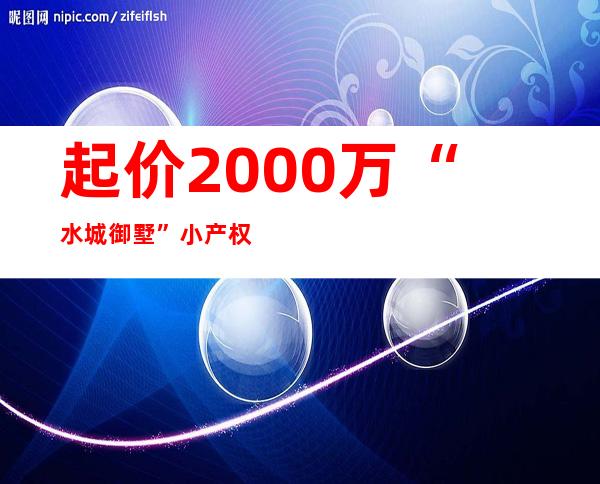 起价2000万“水城御墅”小产权房开拆_新闻