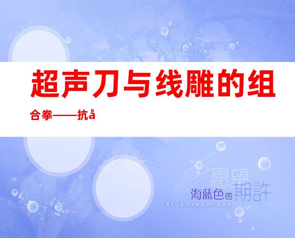 超声刀与线雕的组合拳——抗击衰老1+1>2