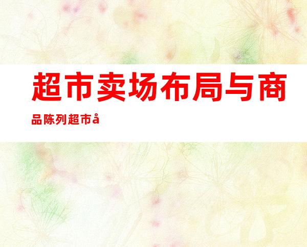 超市卖场布局与商品陈列 超市商品陈列技巧 _生活百科