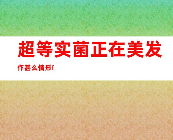 超等 实菌正在美发作 甚么情形 ：超等 实菌毕竟 是个甚么梗