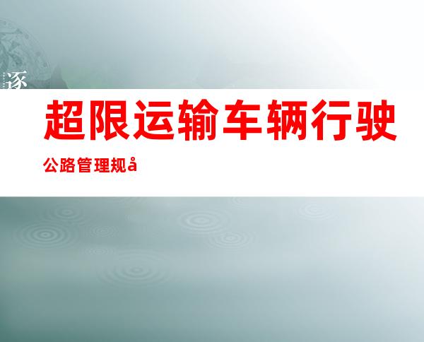 超限运输车辆行驶公路管理规定属于行政法规，超限运输车辆行驶公路管理规定第四十三条