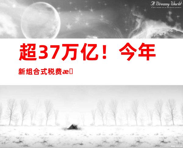 超3.7万亿！今年新组合式税费支持政策“重头戏”在哪里