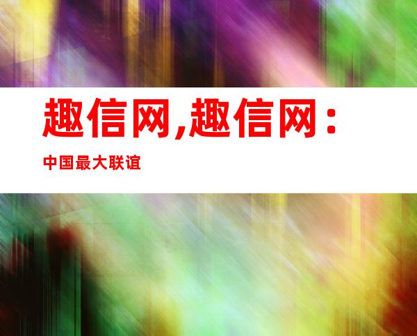 趣信网,趣信网：中国最大联谊互动平台 → 中国最大婚恋交友网站