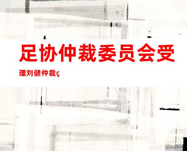 足协仲裁委员会受理刘健仲裁申请