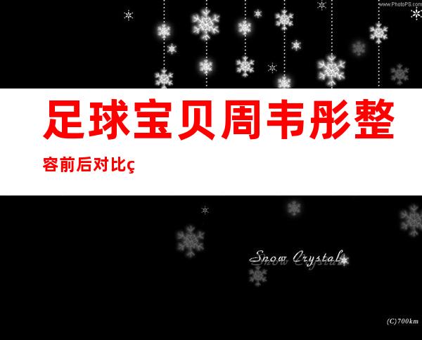 足球宝贝周韦彤整容前后对比 简直判若两人