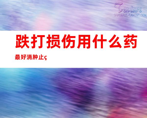 跌打损伤用什么药最好 消肿止痛_跌打损伤用什么药外敷效果好