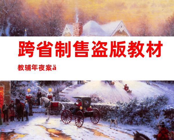 跨省制售盗版教材教辅年夜案一审宣判 涉案金额逾2000万元