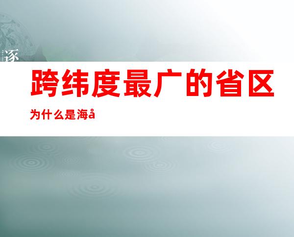 跨纬度最广的省区为什么是海南省（跨经度最广的省和跨纬度最广的省）