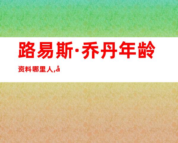 路易斯·乔丹年龄资料哪里人,基本资料,生平简介,主要作品