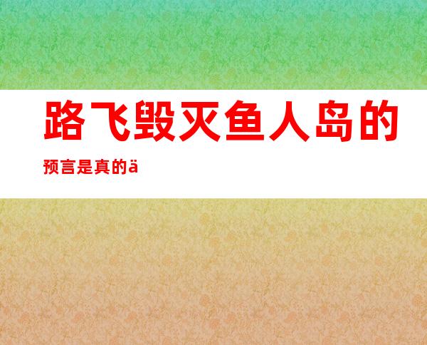 路飞毁灭鱼人岛的预言是真的么（鱼人岛为什么会因为路飞毁灭）