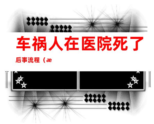 车祸人在医院死了后事流程（新生儿在医院死亡后事流程）