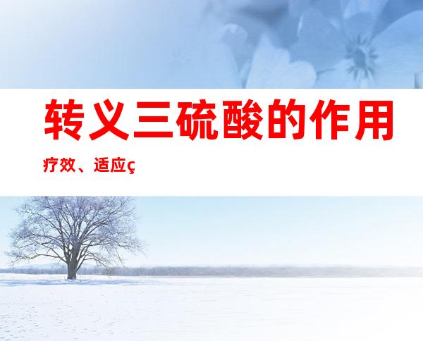 转义三硫酸的作用疗效、适应症、配方组成、来源方解析