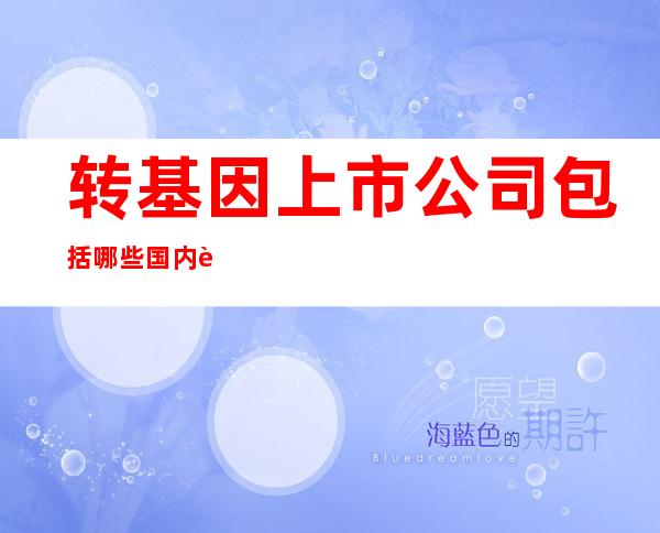 转基因上市公司包括哪些?国内转基因上市公司一览