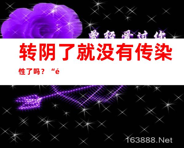 转阴了就没有传染性了吗？“阳康”后可以放心了吗？一图读懂