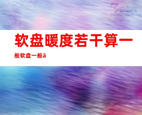 软盘暖度若干 算一般 软盘一般事情 的暖度是若干 ？