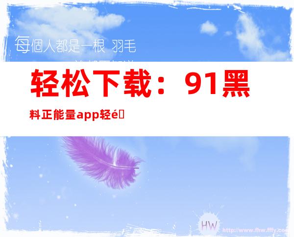 轻松下载：91黑料正能量app轻量版苹果入口地址