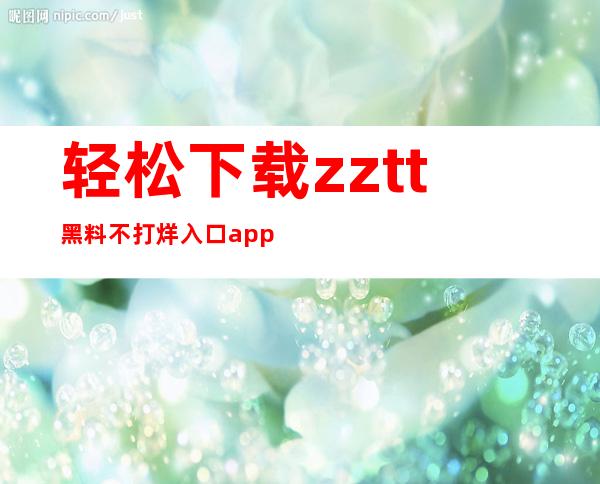 轻松下载zztt黑料不打烊入口app免费使用