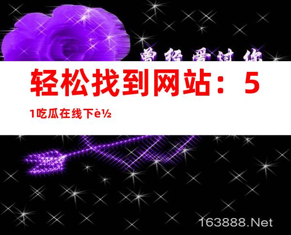 轻松找到网站：51吃瓜在线下载安装带你走进网页世界