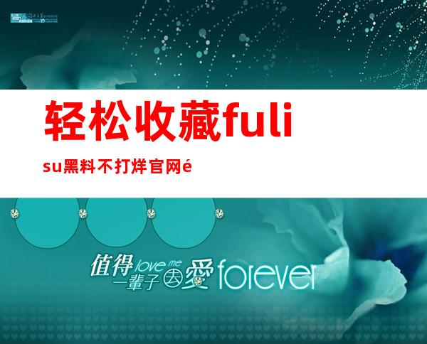 轻松收藏fulisu黑料不打烊官网链接，安全下载所需资源