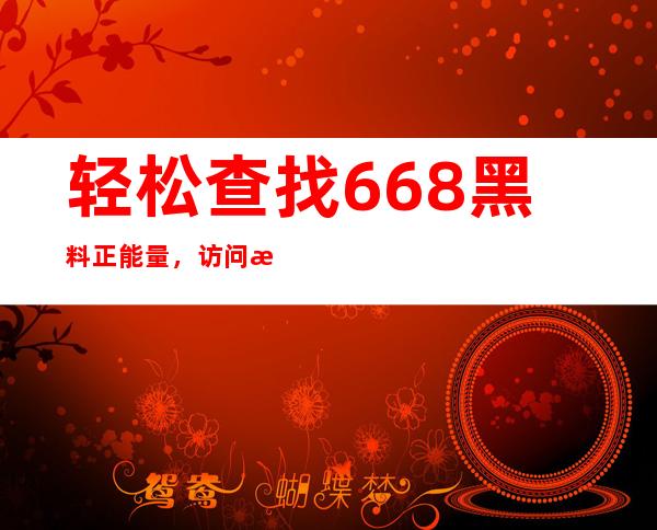 轻松查找668黑料正能量，访问我们的网页即可直达