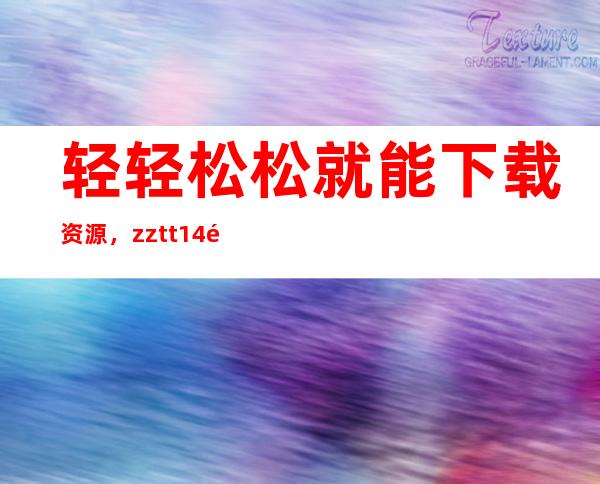 轻轻松松就能下载资源，zztt14黑料不打烊官网免费分享