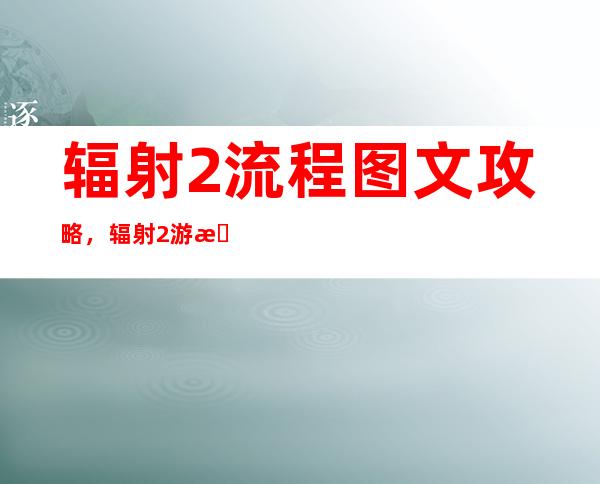 辐射2流程图文攻略，辐射2游戏详细流程攻略