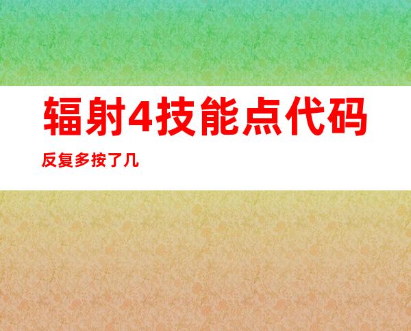 辐射4技能点代码反复多按了几遍有问题吗（辐射4技能点代码大全 技能点代码一览）