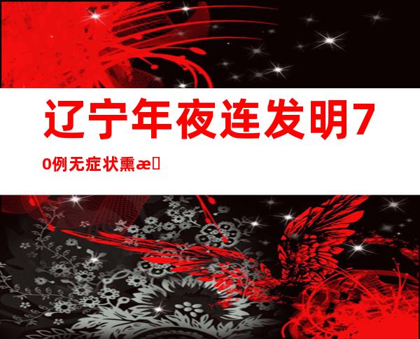 辽宁年夜连发明70例无症状熏染者 4地规定为高危害区