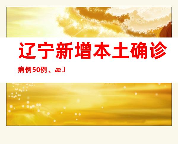 辽宁新增本土确诊病例50例、本土无症状熏染者425例