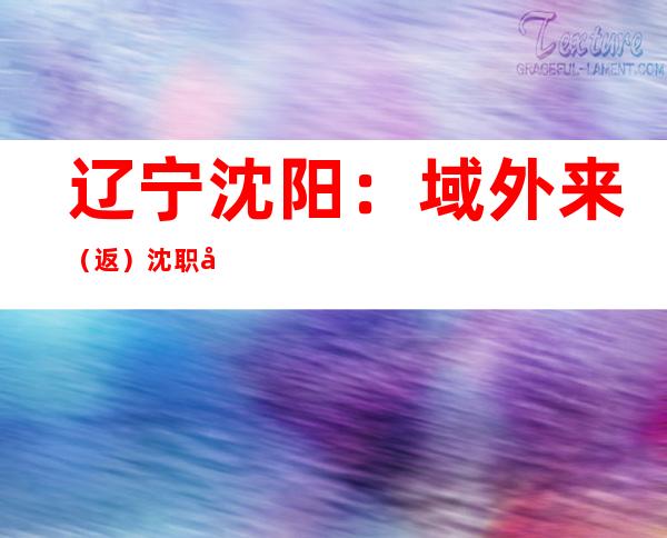 辽宁沈阳：域外来（返）沈职员履行“5天5检+居家康健监测”