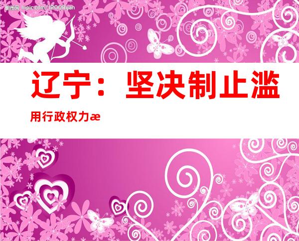 辽宁：坚决制止滥用行政权力排除、限制竞争行为