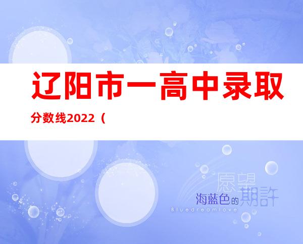 辽阳市一高中录取分数线2022（辽阳市一高中是省重点高中吗）