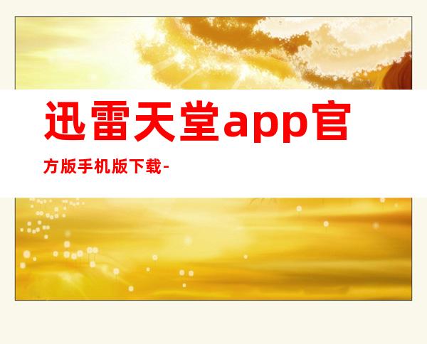 迅雷天堂app官方版手机版下载-迅雷天堂app2023最新版下载