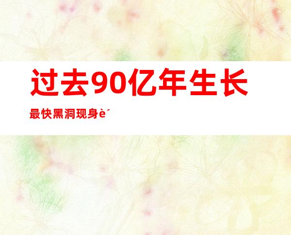 过去90亿年生长最快黑洞现身 质量为太阳的30亿倍